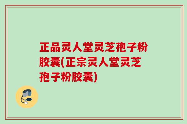 正品灵人堂灵芝孢子粉胶囊(正宗灵人堂灵芝孢子粉胶囊) 正品灵人堂灵芝孢子粉胶囊(正宗灵人堂灵芝孢子粉胶囊)