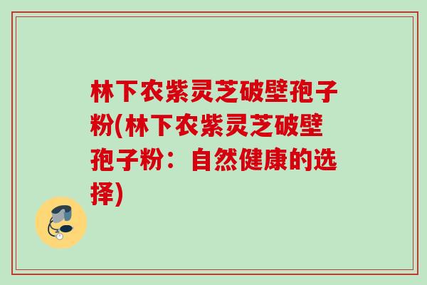 林下农紫灵芝破壁孢子粉(林下农紫灵芝破壁孢子粉：自然健康的选择)