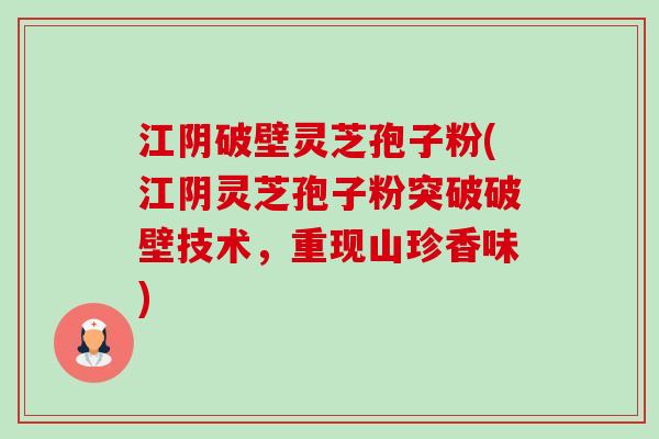 江阴破壁灵芝孢子粉(江阴灵芝孢子粉突破破壁技术，重现山珍香味)