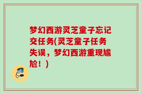 梦幻西游灵芝童子忘记交任务(灵芝童子任务失误,梦幻西游重现尴尬!) 梦幻西游灵芝童子忘记交任务(灵芝童子任务失误,梦幻西游重现尴尬!)