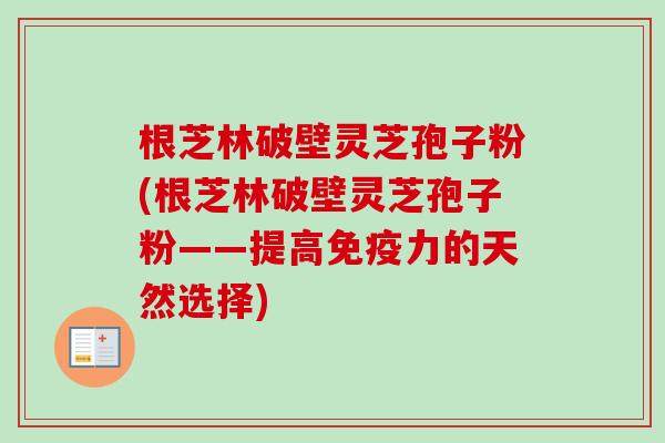 根芝林破壁灵芝孢子粉(根芝林破壁灵芝孢子粉——提高免疫力的天然选择)