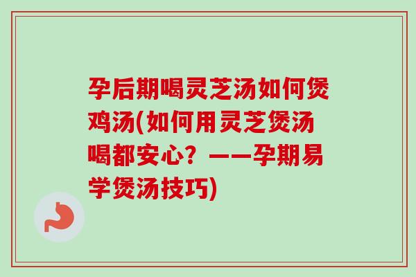 孕后期喝灵芝汤如何煲鸡汤(如何用灵芝煲汤喝都安心?——孕期易学煲汤技巧) 孕后期喝灵芝汤如何煲鸡汤(如何用灵芝煲汤喝都安心?——孕期易学煲汤技巧)