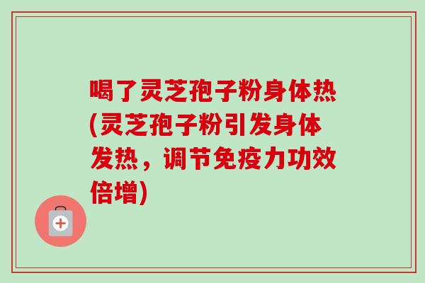 喝了灵芝孢子粉身体热(灵芝孢子粉引发身体发热,调节免疫力功效倍增) 喝了灵芝孢子粉身体热(灵芝孢子粉引发身体发热,调节免疫力功效倍增)