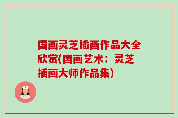 国画灵芝插画作品大全欣赏(国画艺术：灵芝插画大师作品集)