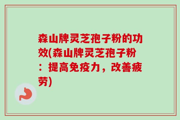 森山牌灵芝孢子粉的功效(森山牌灵芝孢子粉:提高免疫力,改善疲劳) 森山牌灵芝孢子粉的功效(森山牌灵芝孢子粉:提高免疫力,改善疲劳)