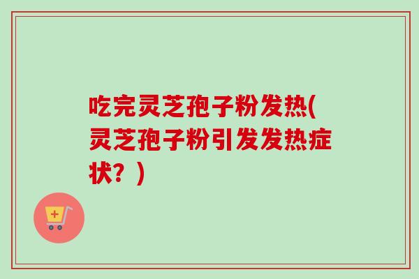 吃完灵芝孢子粉发热(灵芝孢子粉引发发热症状?) 吃完灵芝孢子粉发热(灵芝孢子粉引发发热症状?)