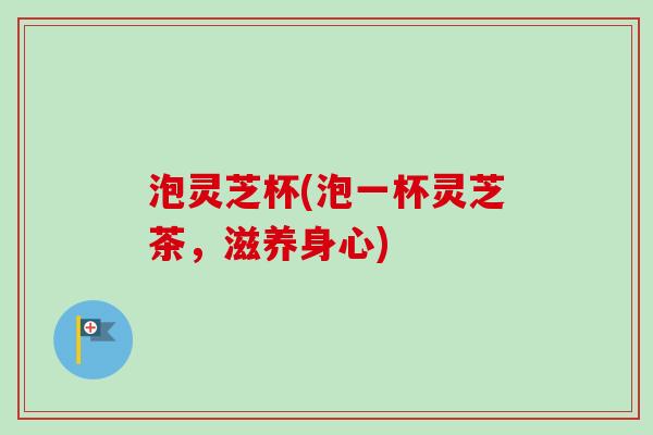 泡灵芝杯(泡一杯灵芝茶，滋养身心)