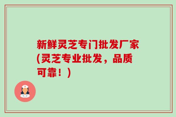 新鲜灵芝专门批发厂家(灵芝专业批发,品质可靠!) 新鲜灵芝专门批发厂家(灵芝专业批发,品质可靠!)