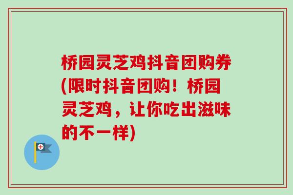 桥园灵芝鸡抖音团购券(限时抖音团购！桥园灵芝鸡，让你吃出滋味的不一样)