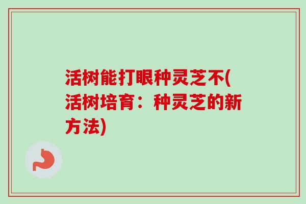 活树能打眼种灵芝不(活树培育:种灵芝的新方法) 活树能打眼种灵芝不(活树培育:种灵芝的新方法)