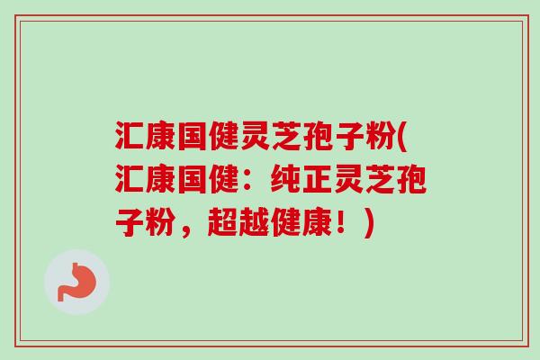 汇康国健灵芝孢子粉(汇康国健:纯正灵芝孢子粉,超越健康!) 汇康国健灵芝孢子粉(汇康国健:纯正灵芝孢子粉,超越健康!)