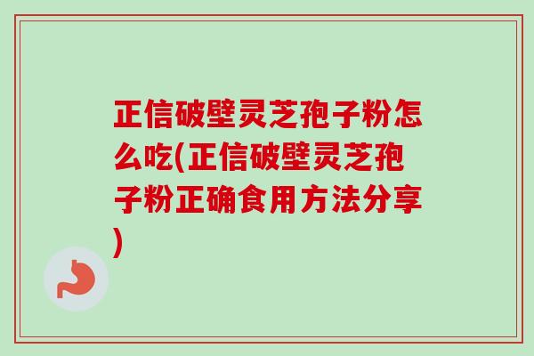 正信破壁灵芝孢子粉怎么吃(正信破壁灵芝孢子粉正确食用方法分享) 正信破壁灵芝孢子粉怎么吃(正信破壁灵芝孢子粉正确食用方法分享)