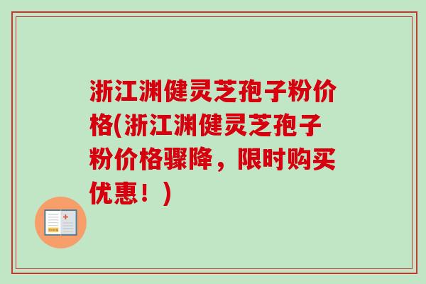 浙江渊健灵芝孢子粉价格(浙江渊健灵芝孢子粉价格骤降,限时购买优惠!) 浙江渊健灵芝孢子粉价格(浙江渊健灵芝孢子粉价格骤降,限时购买优惠!)