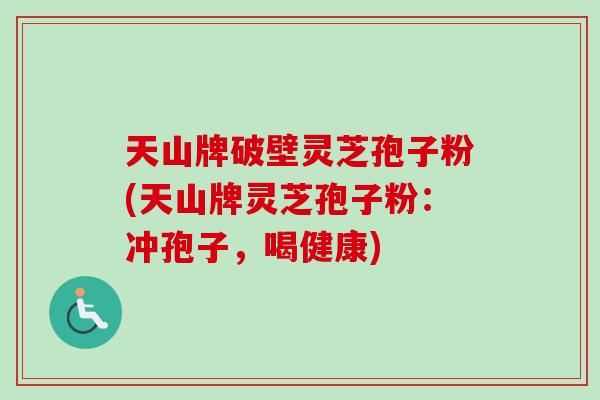 天山牌破壁灵芝孢子粉(天山牌灵芝孢子粉:冲孢子,喝健康) 天山牌破壁灵芝孢子粉(天山牌灵芝孢子粉:冲孢子,喝健康)