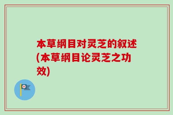 本草纲目对灵芝的叙述(本草纲目论灵芝之功效) 本草纲目对灵芝的叙述(本草纲目论灵芝之功效)