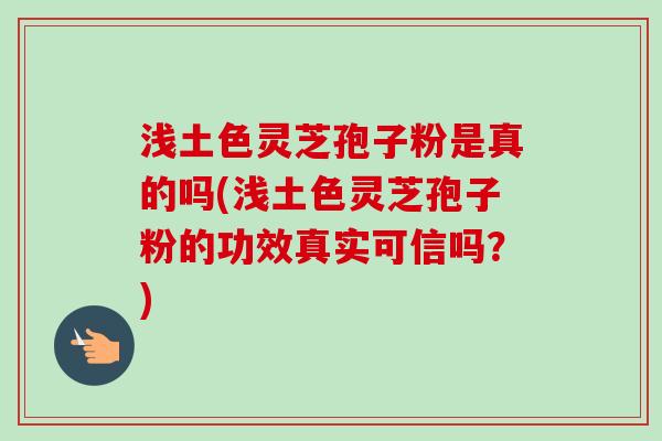 浅土色灵芝孢子粉是真的吗(浅土色灵芝孢子粉的功效真实可信吗?) 浅土色灵芝孢子粉是真的吗(浅土色灵芝孢子粉的功效真实可信吗?)