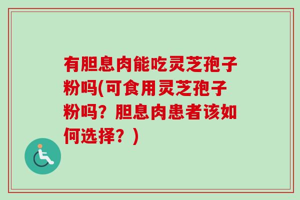 有胆息肉能吃灵芝孢子粉吗(可食用灵芝孢子粉吗?胆息肉患者该如何选择?) 有胆息肉能吃灵芝孢子粉吗(可食用灵芝孢子粉吗?胆息肉患者该如何选择?)