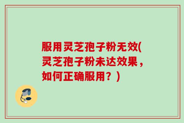 服用灵芝孢子粉无效(灵芝孢子粉未达效果,如何正确服用?) 服用灵芝孢子粉无效(灵芝孢子粉未达效果,如何正确服用?)