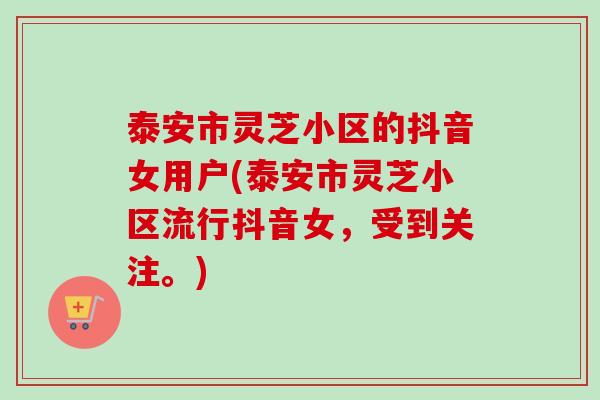 泰安市灵芝小区的抖音女用户(泰安市灵芝小区流行抖音女,受到关注。) 泰安市灵芝小区的抖音女用户(泰安市灵芝小区流行抖音女,受到关注。)