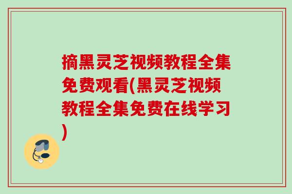 摘黑灵芝视频教程全集免费观看(黑灵芝视频教程全集免费在线学习) 摘黑灵芝视频教程全集免费观看(黑灵芝视频教程全集免费在线学习)