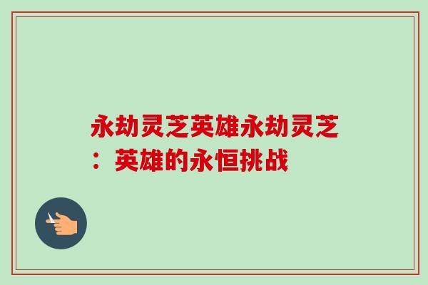 永劫灵芝英雄永劫灵芝：英雄的永恒挑战