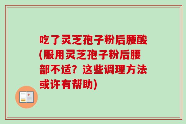 吃了灵芝孢子粉后腰酸(服用灵芝孢子粉后腰部不适?这些调理方法或许有帮助) 吃了灵芝孢子粉后腰酸(服用灵芝孢子粉后腰部不适?这些调理方法或许有帮助)
