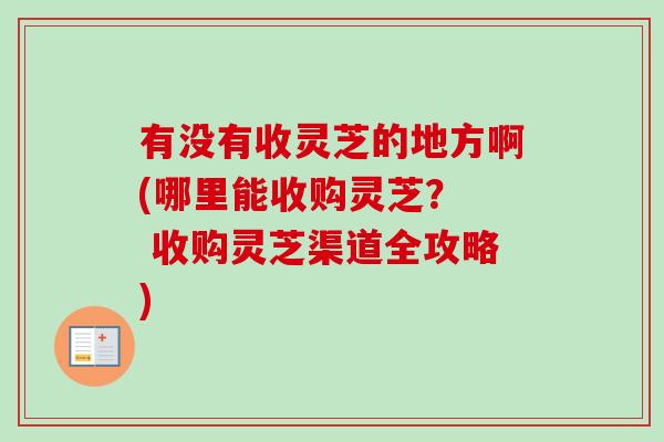 有没有收灵芝的地方啊(哪里能收购灵芝? 收购灵芝渠道全攻略) 有没有收灵芝的地方啊(哪里能收购灵芝? 收购灵芝渠道全攻略)