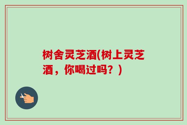 树舍灵芝酒(树上灵芝酒，你喝过吗？)