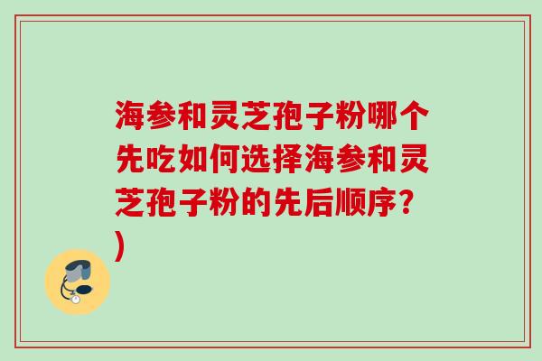 海参和灵芝孢子粉哪个先吃如何选择海参和灵芝孢子粉的先后顺序?) 海参和灵芝孢子粉哪个先吃如何选择海参和灵芝孢子粉的先后顺序?)