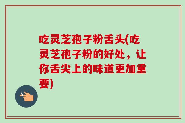 吃灵芝孢子粉舌头(吃灵芝孢子粉的好处，让你舌尖上的味道更加重要)