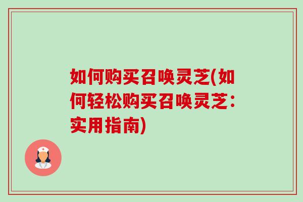 如何购买召唤灵芝(如何轻松购买召唤灵芝:实用指南) 如何购买召唤灵芝(如何轻松购买召唤灵芝:实用指南)