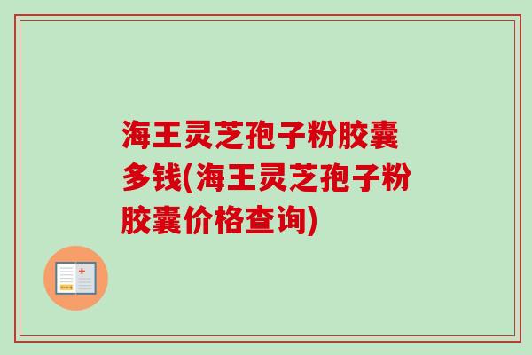 海王灵芝孢子粉胶囊 多钱(海王灵芝孢子粉胶囊价格查询) 海王灵芝孢子粉胶囊 多钱(海王灵芝孢子粉胶囊价格查询)