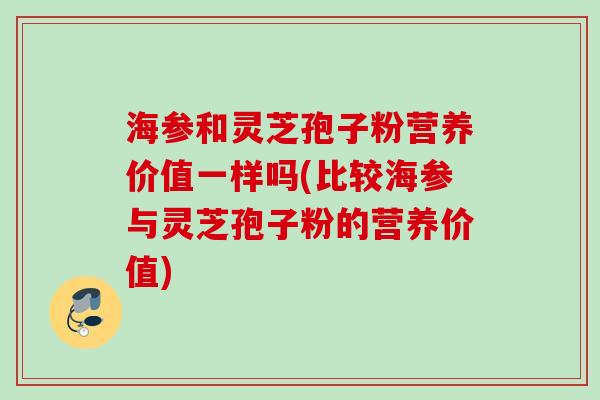 海参和灵芝孢子粉营养价值一样吗(比较海参与灵芝孢子粉的营养价值) 海参和灵芝孢子粉营养价值一样吗(比较海参与灵芝孢子粉的营养价值)