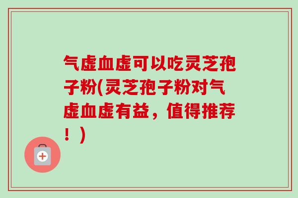 气虚虚可以吃灵芝孢子粉(灵芝孢子粉对气虚虚有益，值得推荐！)