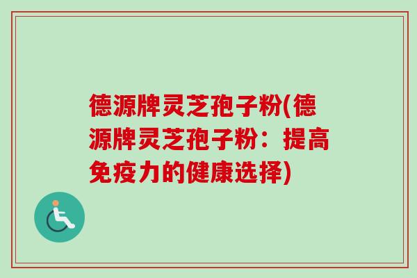 德源牌灵芝孢子粉(德源牌灵芝孢子粉:提高免疫力的健康选择) 德源牌灵芝孢子粉(德源牌灵芝孢子粉:提高免疫力的健康选择)