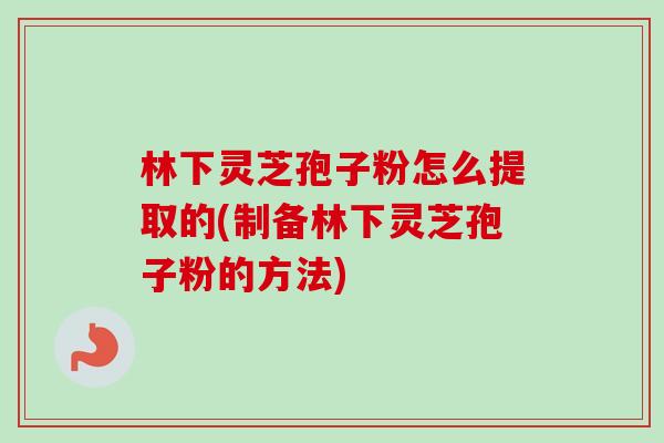林下灵芝孢子粉怎么提取的(制备林下灵芝孢子粉的方法) 林下灵芝孢子粉怎么提取的(制备林下灵芝孢子粉的方法)