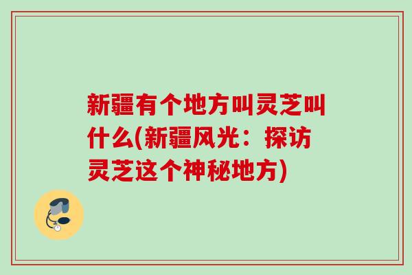 新疆有个地方叫灵芝叫什么(新疆风光:探访灵芝这个神秘地方) 新疆有个地方叫灵芝叫什么(新疆风光:探访灵芝这个神秘地方)