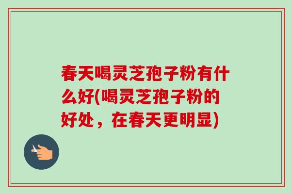 春天喝灵芝孢子粉有什么好(喝灵芝孢子粉的好处，在春天更明显)