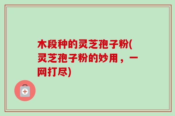 木段种的灵芝孢子粉(灵芝孢子粉的妙用，一网打尽)