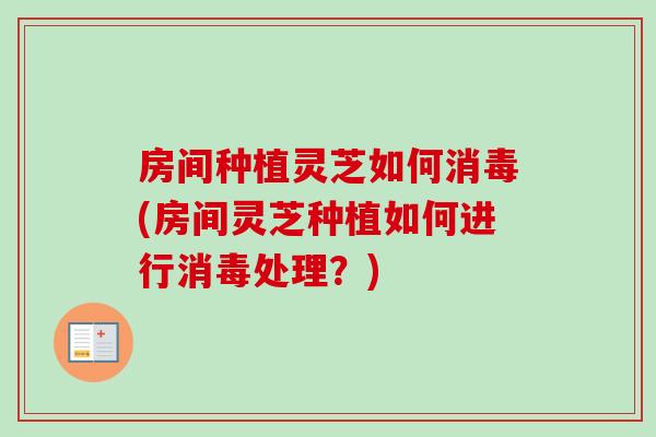 房间种植灵芝如何消毒(房间灵芝种植如何进行消毒处理？)
