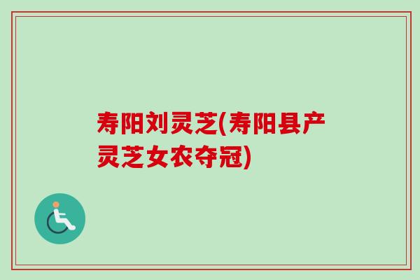 寿阳刘灵芝(寿阳县产灵芝女农夺冠) 寿阳刘灵芝(寿阳县产灵芝女农夺冠)