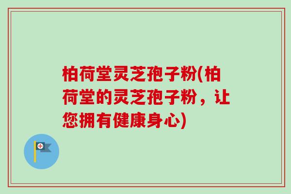 柏荷堂灵芝孢子粉(柏荷堂的灵芝孢子粉,让您拥有健康身心) 柏荷堂灵芝孢子粉(柏荷堂的灵芝孢子粉,让您拥有健康身心)