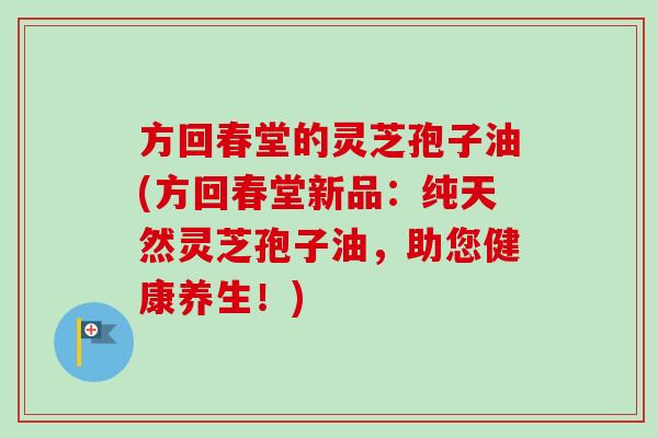 方回春堂的灵芝孢子油(方回春堂新品：纯天然灵芝孢子油，助您健康养生！)