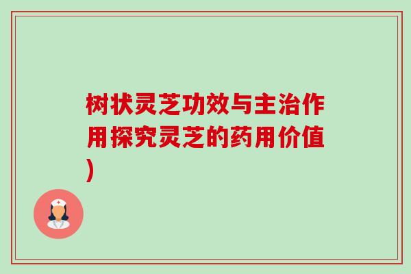 树状灵芝功效与主作用探究灵芝的药用价值) 树状灵芝功效与主作用探究灵芝的药用价值)