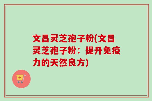 文昌灵芝孢子粉(文昌灵芝孢子粉：提升免疫力的天然良方)