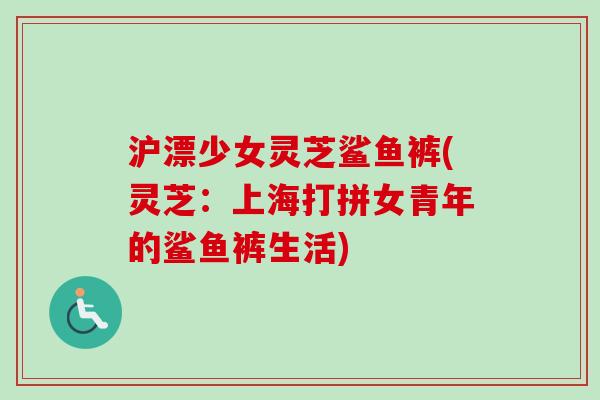 沪漂少女灵芝鲨鱼裤(灵芝:上海打拼女青年的鲨鱼裤生活) 沪漂少女灵芝鲨鱼裤(灵芝:上海打拼女青年的鲨鱼裤生活)