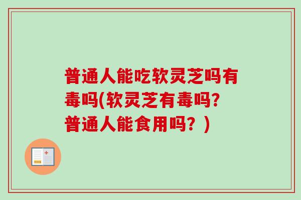 普通人能吃软灵芝吗有毒吗(软灵芝有毒吗?普通人能食用吗?) 普通人能吃软灵芝吗有毒吗(软灵芝有毒吗?普通人能食用吗?)