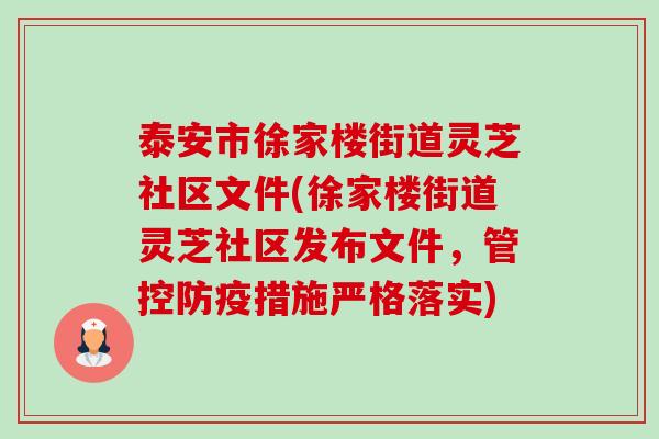泰安市徐家楼街道灵芝社区文件(徐家楼街道灵芝社区发布文件，管控防疫措施严格落实)