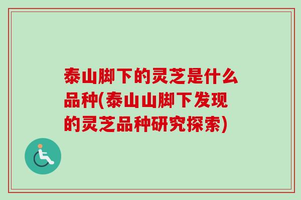 泰山脚下的灵芝是什么品种(泰山山脚下发现的灵芝品种研究探索) 泰山脚下的灵芝是什么品种(泰山山脚下发现的灵芝品种研究探索)