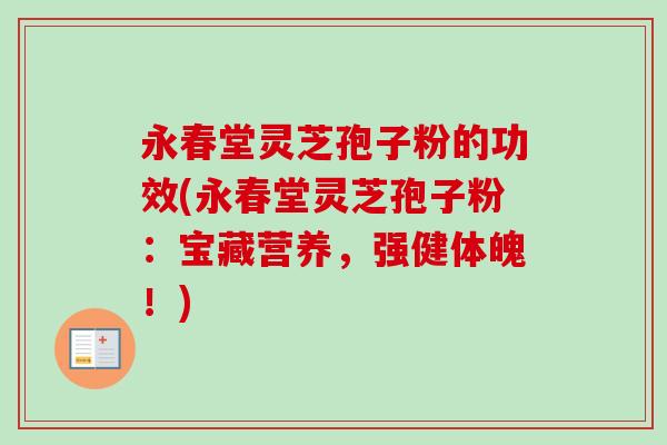 永春堂灵芝孢子粉的功效(永春堂灵芝孢子粉：宝藏营养，强健体魄！)
